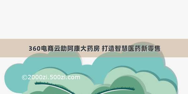 360电商云助阿康大药房 打造智慧医药新零售