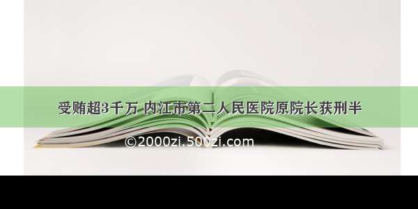 受贿超3千万 内江市第二人民医院原院长获刑半