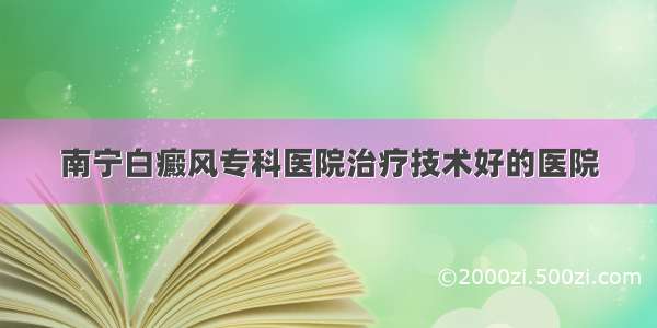 南宁白癜风专科医院治疗技术好的医院