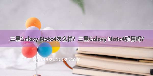 三星Galaxy Note4怎么样？三星Galaxy Note4好用吗？