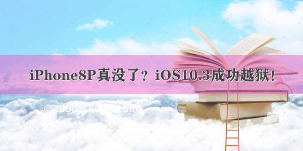 iPhone8P真没了？iOS10.3成功越狱！