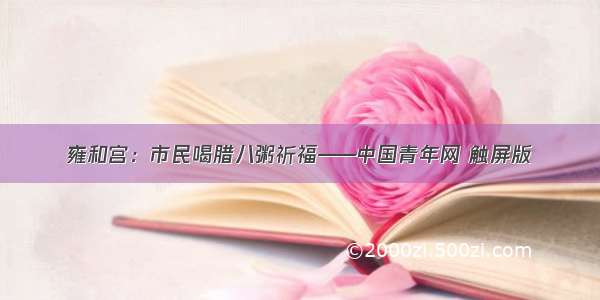 雍和宫：市民喝腊八粥祈福——中国青年网 触屏版