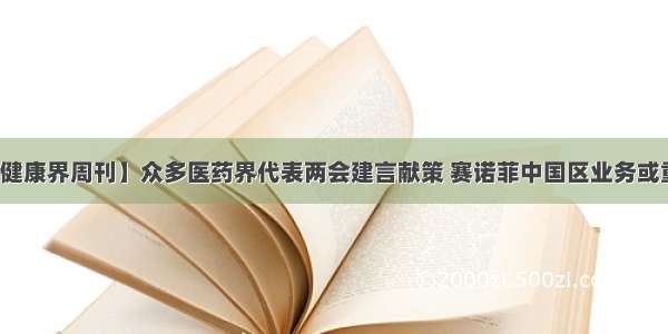 【健康界周刊】众多医药界代表两会建言献策 赛诺菲中国区业务或重组