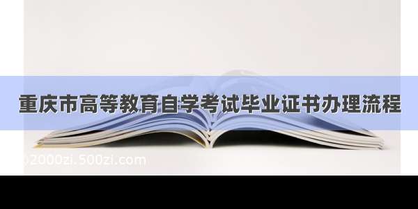 重庆市高等教育自学考试毕业证书办理流程