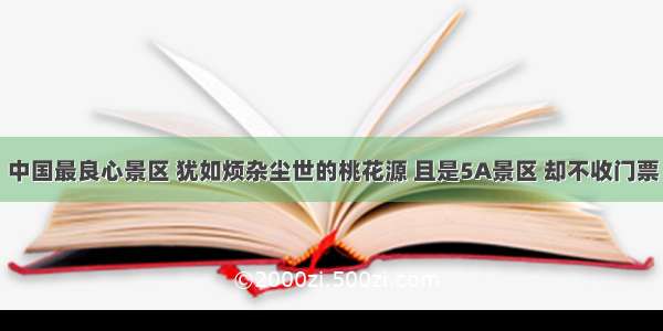 中国最良心景区 犹如烦杂尘世的桃花源 且是5A景区 却不收门票