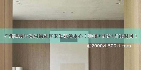 广州增城区朱村街社区卫生服务中心（地址+电话+开诊时间）