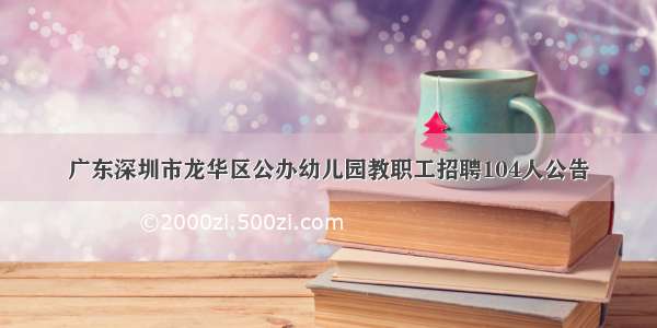 广东深圳市龙华区公办幼儿园教职工招聘104人公告