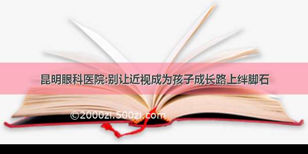 昆明眼科医院:别让近视成为孩子成长路上绊脚石