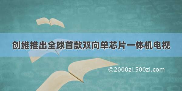 创维推出全球首款双向单芯片一体机电视