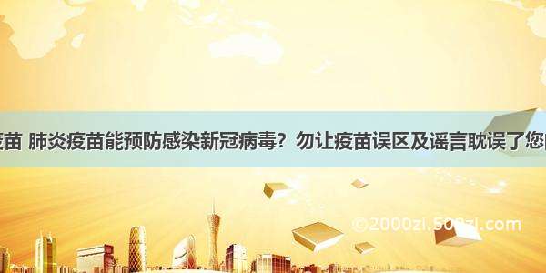 流感疫苗 肺炎疫苗能预防感染新冠病毒？勿让疫苗误区及谣言耽误了您的健康