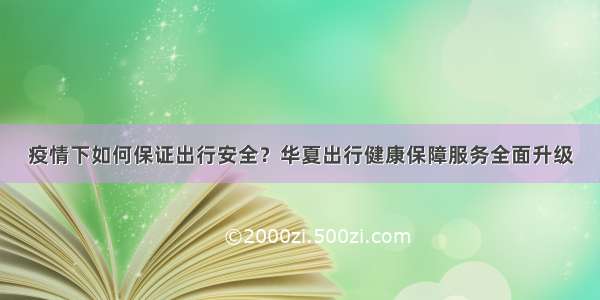 疫情下如何保证出行安全？华夏出行健康保障服务全面升级