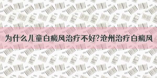 为什么儿童白癜风治疗不好?沧州治疗白癜风