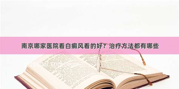 南京哪家医院看白癜风看的好？治疗方法都有哪些