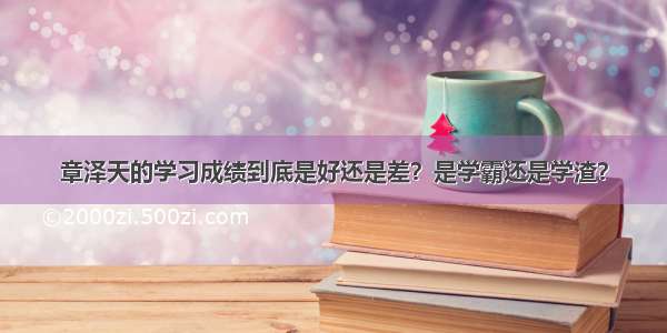 章泽天的学习成绩到底是好还是差？是学霸还是学渣？