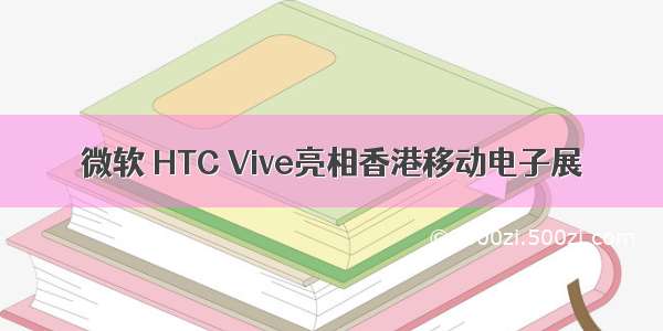 微软 HTC Vive亮相香港移动电子展