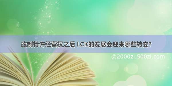 改制特许经营权之后 LCK的发展会迎来哪些转变？