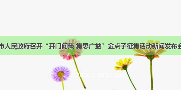 市人民政府召开“开门问策 集思广益”金点子征集活动新闻发布会