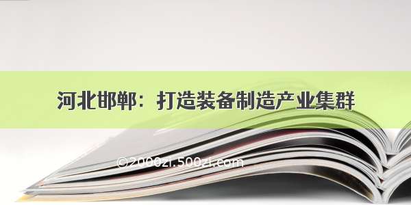 河北邯郸：打造装备制造产业集群