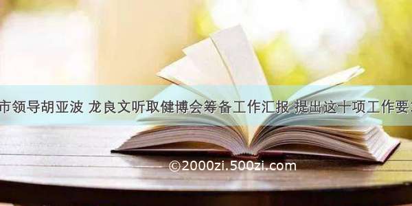 武汉市领导胡亚波 龙良文听取健博会筹备工作汇报 提出这十项工作要求……