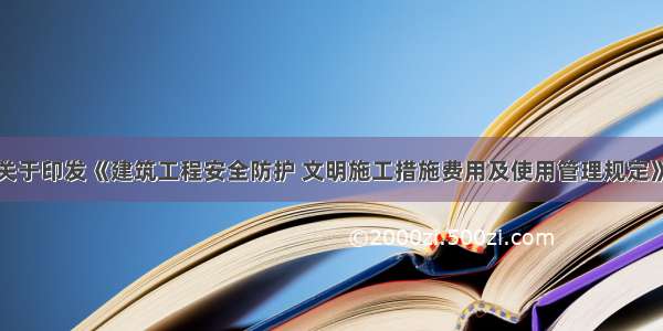 建设部关于印发《建筑工程安全防护 文明施工措施费用及使用管理规定》的通知