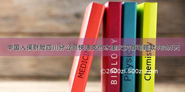 中国人保财险四川分公司快速支付木里火灾首笔赔款180万元