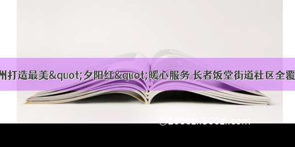 广州打造最美&quot;夕阳红&quot;暖心服务 长者饭堂街道社区全覆盖