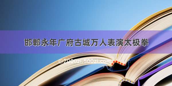 邯郸永年广府古城万人表演太极拳