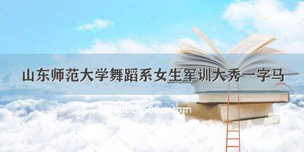 山东师范大学舞蹈系女生军训大秀一字马