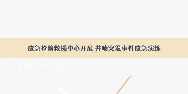 应急抢险救援中心开展 井喷突发事件应急演练