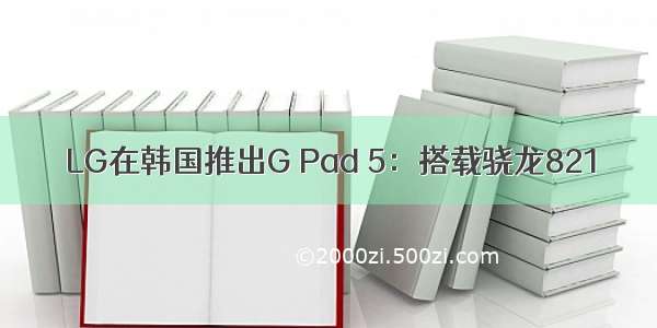 LG在韩国推出G Pad 5：搭载骁龙821