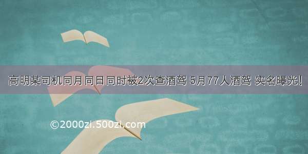 高明某司机同月同日同时被2次查酒驾 5月77人酒驾 实名曝光！