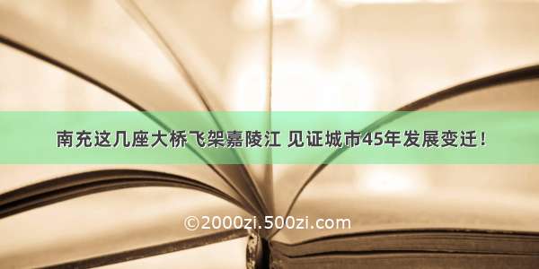 南充这几座大桥飞架嘉陵江 见证城市45年发展变迁！