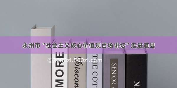 永州市“社会主义核心价值观百场讲坛”走进道县