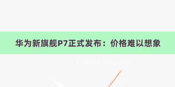 华为新旗舰P7正式发布：价格难以想象