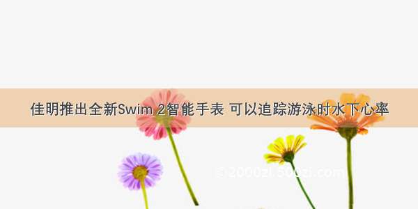 佳明推出全新Swim 2智能手表 可以追踪游泳时水下心率