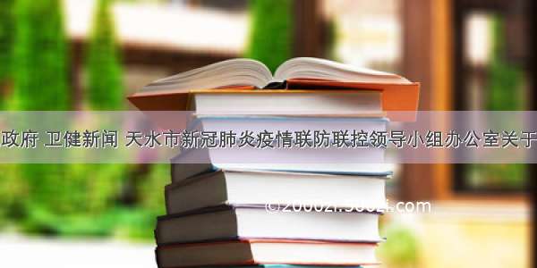 天水市人民政府 卫健新闻 天水市新冠肺炎疫情联防联控领导小组办公室关于进一步加强