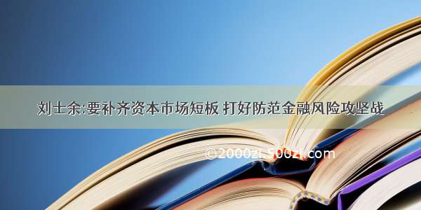 刘士余:要补齐资本市场短板 打好防范金融风险攻坚战