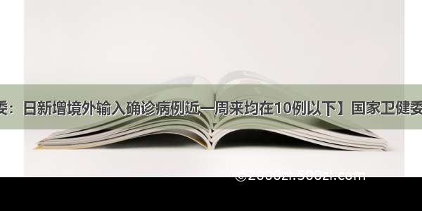 【国家卫健委：日新增境外输入确诊病例近一周来均在10例以下】国家卫健委新闻发言人米