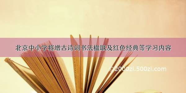 北京中小学将增古诗词书法楹联及红色经典等学习内容