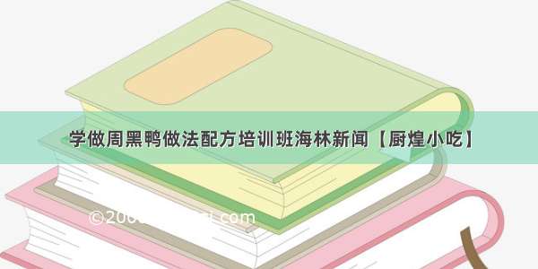 学做周黑鸭做法配方培训班海林新闻【厨煌小吃】