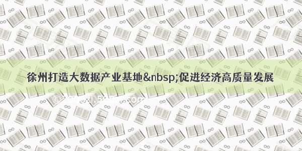 徐州打造大数据产业基地 促进经济高质量发展