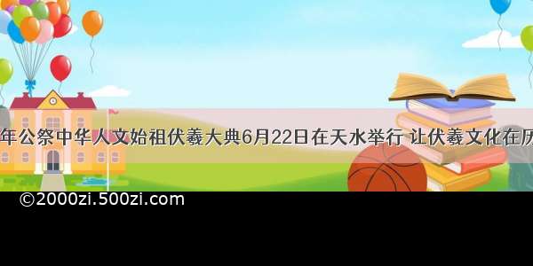 （庚子）年公祭中华人文始祖伏羲大典6月22日在天水举行 让伏羲文化在历史长河绵