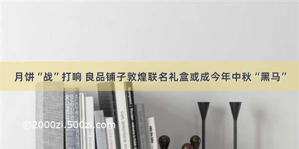 月饼“战”打响 良品铺子敦煌联名礼盒或成今年中秋“黑马”