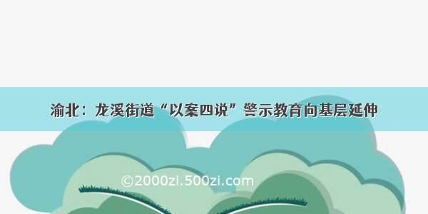 渝北：龙溪街道“以案四说”警示教育向基层延伸