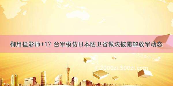 御用摄影师+1？台军模仿日本防卫省做法披露解放军动态