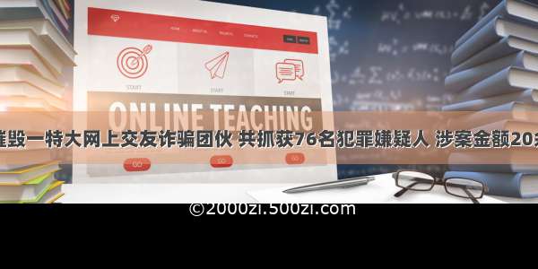 警方摧毁一特大网上交友诈骗团伙 共抓获76名犯罪嫌疑人 涉案金额20余万元