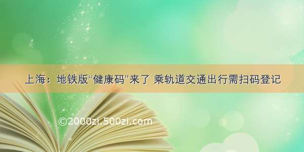 上海：地铁版“健康码”来了 乘轨道交通出行需扫码登记