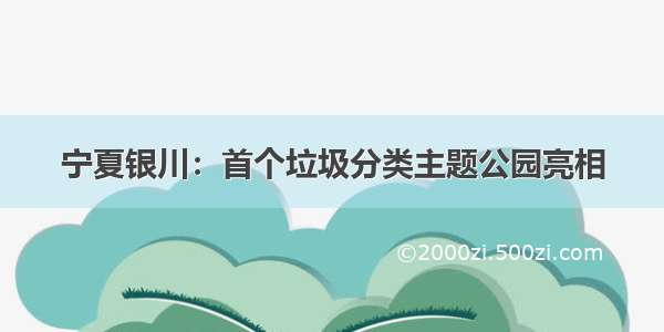 宁夏银川：首个垃圾分类主题公园亮相