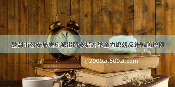 登封市公安局唐庄派出所多措并举全力织就反诈骗防护网