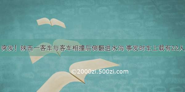 突发！陕西一客车与客车相撞后侧翻进水沟 事发时车上载有22人